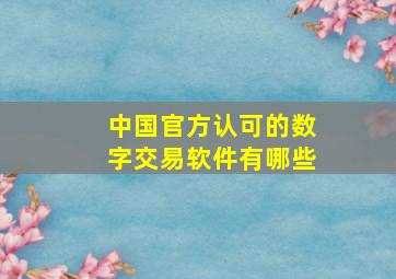 中国官方认可的数字交易软件有哪些