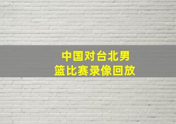 中国对台北男篮比赛录像回放