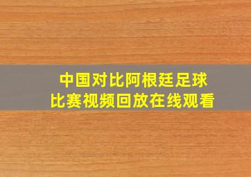 中国对比阿根廷足球比赛视频回放在线观看