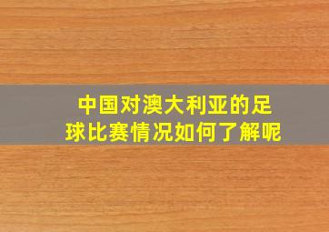 中国对澳大利亚的足球比赛情况如何了解呢