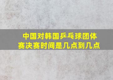 中国对韩国乒乓球团体赛决赛时间是几点到几点