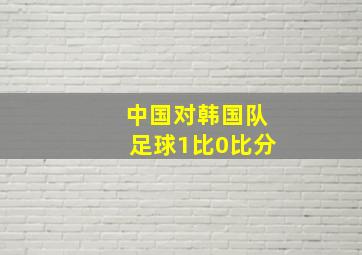 中国对韩国队足球1比0比分