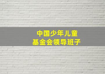 中国少年儿童基金会领导班子