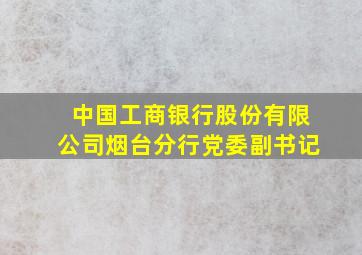 中国工商银行股份有限公司烟台分行党委副书记