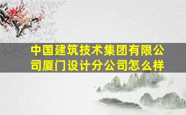 中国建筑技术集团有限公司厦门设计分公司怎么样