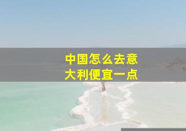 中国怎么去意大利便宜一点