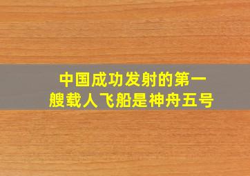 中国成功发射的第一艘载人飞船是神舟五号