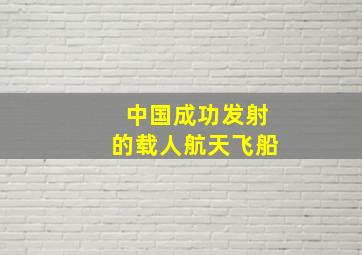 中国成功发射的载人航天飞船