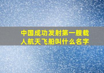 中国成功发射第一艘载人航天飞船叫什么名字