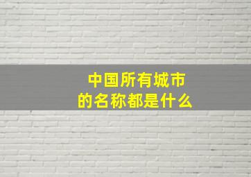 中国所有城市的名称都是什么