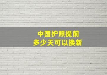 中国护照提前多少天可以换新