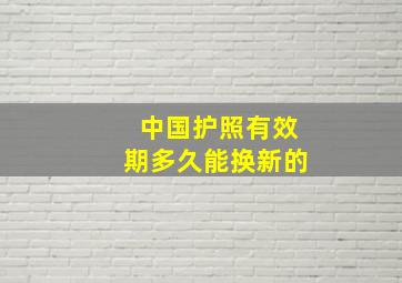 中国护照有效期多久能换新的