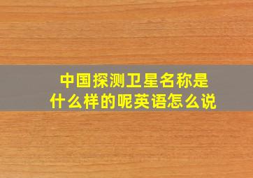 中国探测卫星名称是什么样的呢英语怎么说