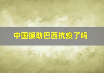 中国援助巴西抗疫了吗