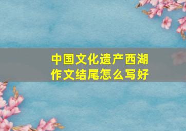 中国文化遗产西湖作文结尾怎么写好