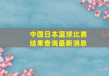 中国日本篮球比赛结果查询最新消息