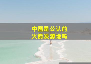 中国是公认的火箭发源地吗