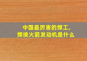 中国最厉害的焊工,焊接火箭发动机是什么