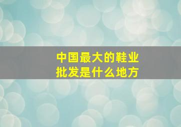 中国最大的鞋业批发是什么地方