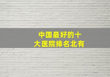 中国最好的十大医院排名北有