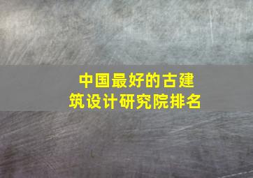 中国最好的古建筑设计研究院排名