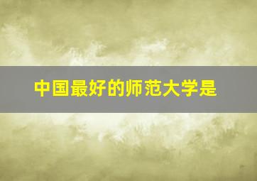 中国最好的师范大学是