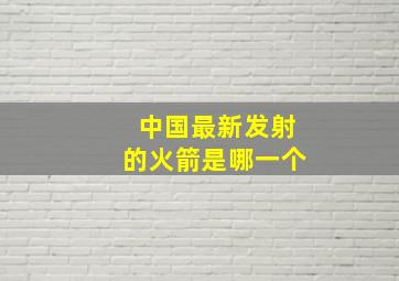 中国最新发射的火箭是哪一个