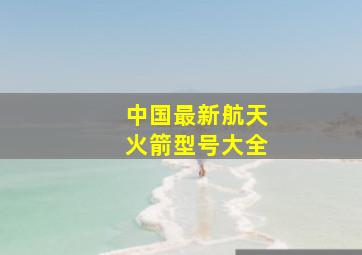 中国最新航天火箭型号大全