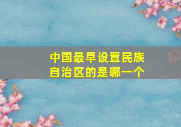 中国最早设置民族自治区的是哪一个