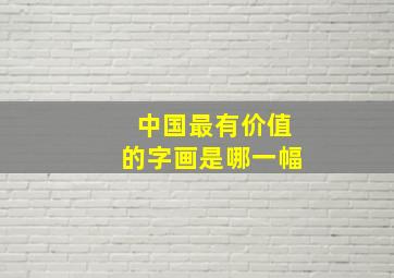 中国最有价值的字画是哪一幅