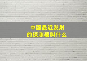 中国最近发射的探测器叫什么