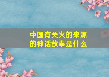 中国有关火的来源的神话故事是什么