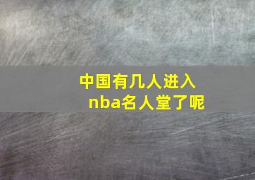 中国有几人进入nba名人堂了呢