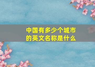 中国有多少个城市的英文名称是什么