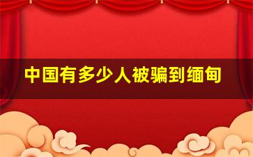 中国有多少人被骗到缅甸