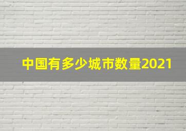 中国有多少城市数量2021