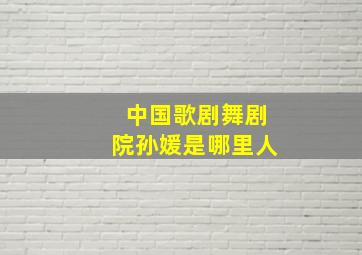 中国歌剧舞剧院孙媛是哪里人