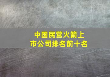 中国民营火箭上市公司排名前十名