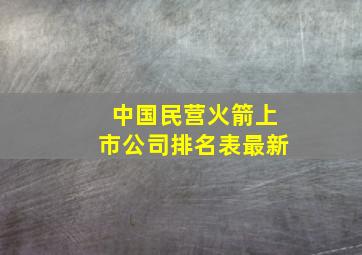 中国民营火箭上市公司排名表最新