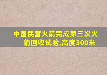 中国民营火箭完成第三次火箭回收试验,高度300米