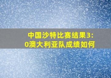 中国沙特比赛结果3:0澳大利亚队成绩如何