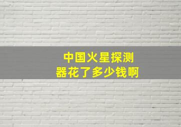 中国火星探测器花了多少钱啊