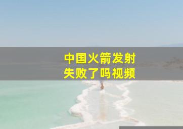 中国火箭发射失败了吗视频