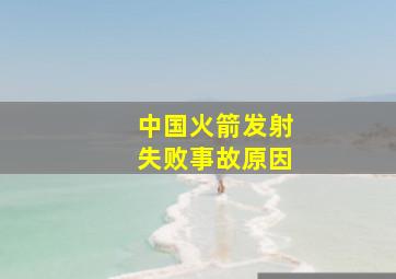 中国火箭发射失败事故原因