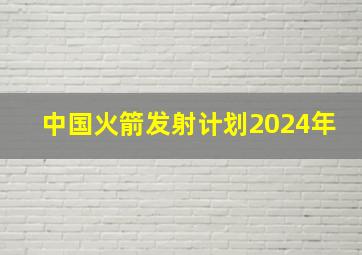 中国火箭发射计划2024年