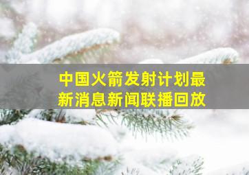 中国火箭发射计划最新消息新闻联播回放