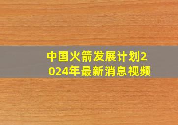 中国火箭发展计划2024年最新消息视频