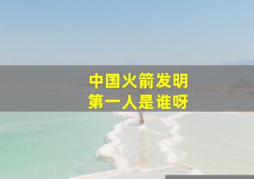 中国火箭发明第一人是谁呀