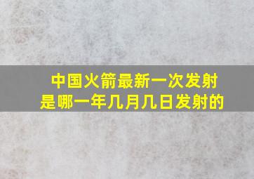 中国火箭最新一次发射是哪一年几月几日发射的