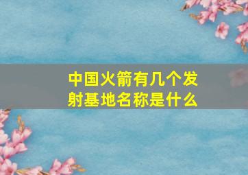 中国火箭有几个发射基地名称是什么